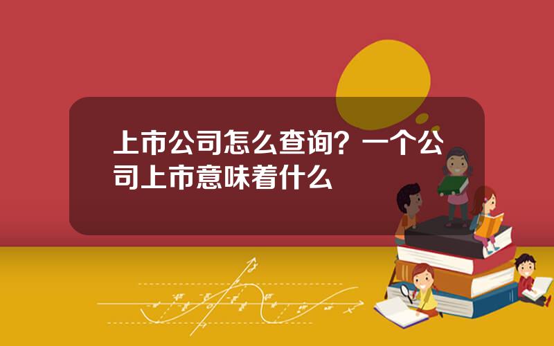 上市公司怎么查询？一个公司上市意味着什么