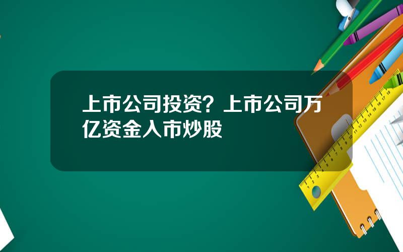 上市公司投资？上市公司万亿资金入市炒股