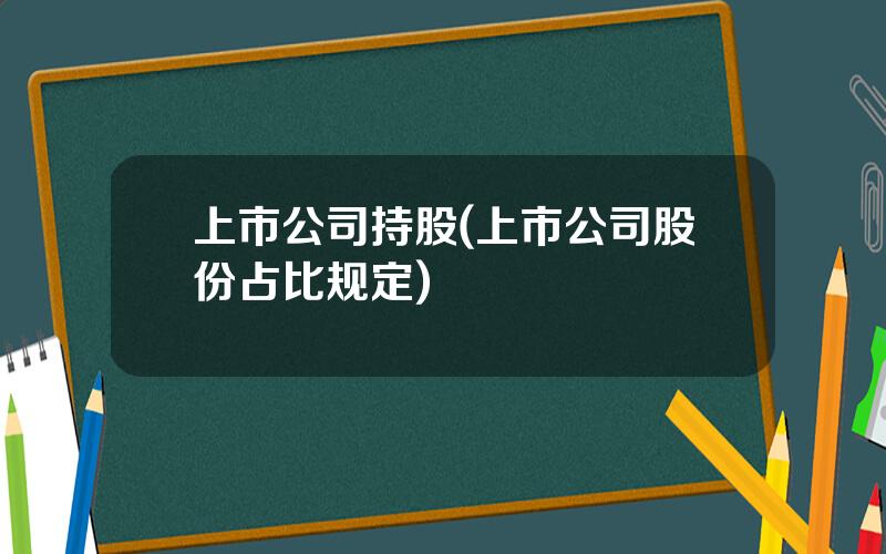 上市公司持股(上市公司股份占比规定)