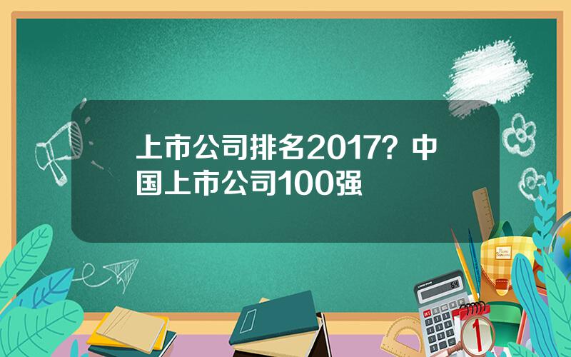 上市公司排名2017？中国上市公司100强