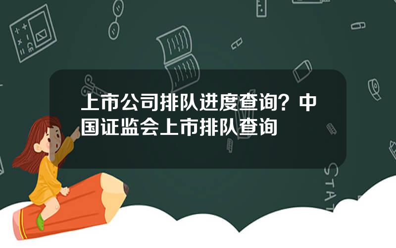 上市公司排队进度查询？中国证监会上市排队查询