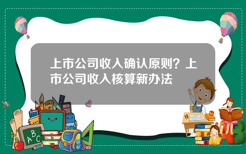 上市公司收入确认原则？上市公司收入核算新办法