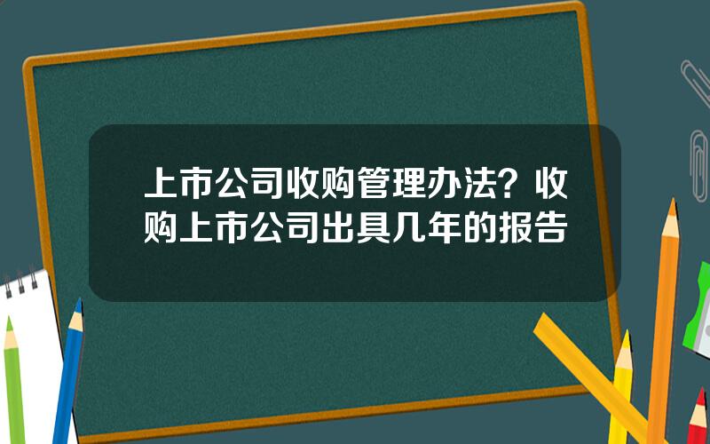 上市公司收购管理办法？收购上市公司出具几年的报告