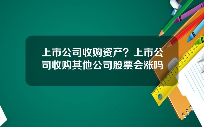 上市公司收购资产？上市公司收购其他公司股票会涨吗