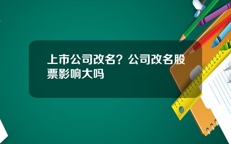 上市公司改名？公司改名股票影响大吗