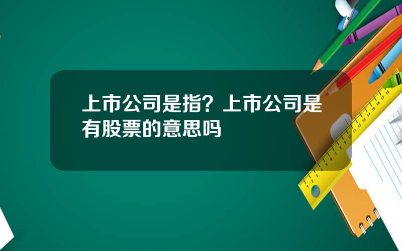 上市公司是指？上市公司是有股票的意思吗