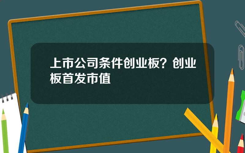 上市公司条件创业板？创业板首发市值