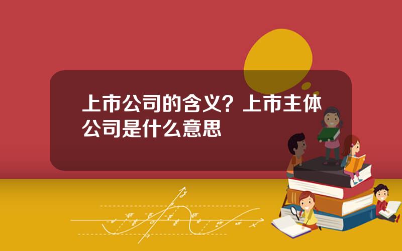 上市公司的含义？上市主体公司是什么意思