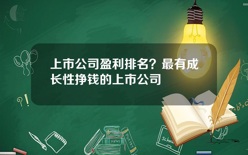 上市公司盈利排名？最有成长性挣钱的上市公司