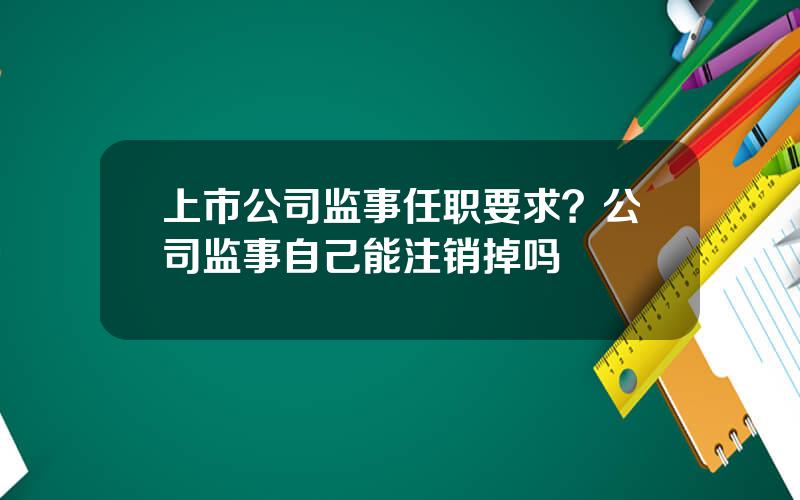 上市公司监事任职要求？公司监事自己能注销掉吗