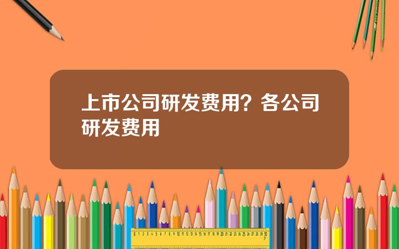 上市公司研发费用？各公司研发费用