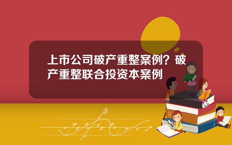 上市公司破产重整案例？破产重整联合投资本案例