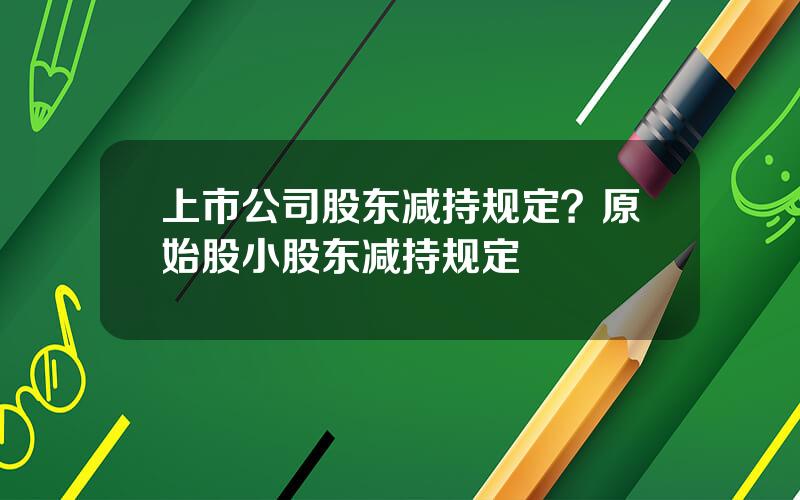 上市公司股东减持规定？原始股小股东减持规定