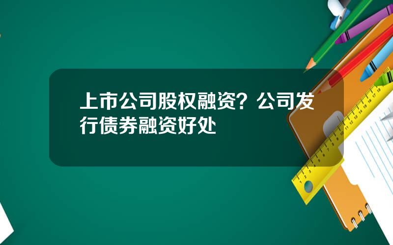 上市公司股权融资？公司发行债券融资好处