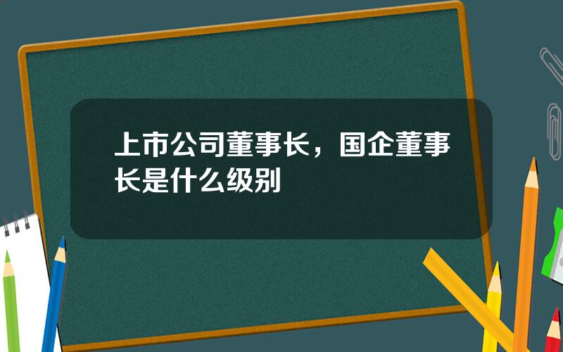 上市公司董事长，国企董事长是什么级别