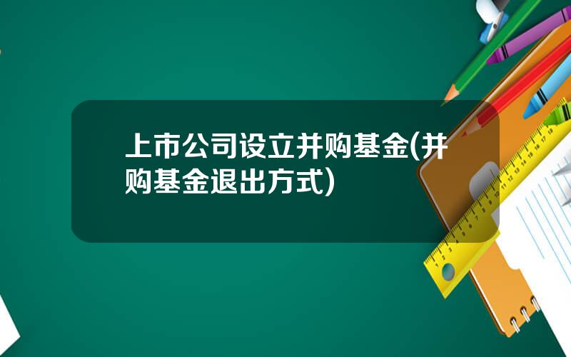 上市公司设立并购基金(并购基金退出方式)