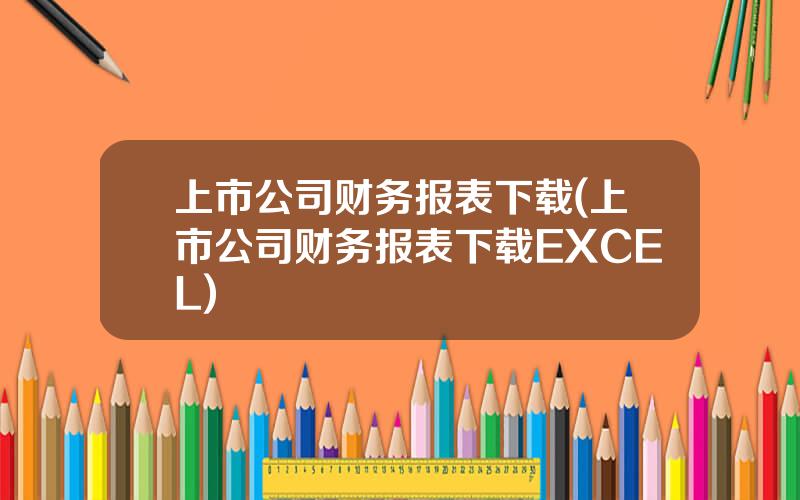 上市公司财务报表下载(上市公司财务报表下载EXCEL)