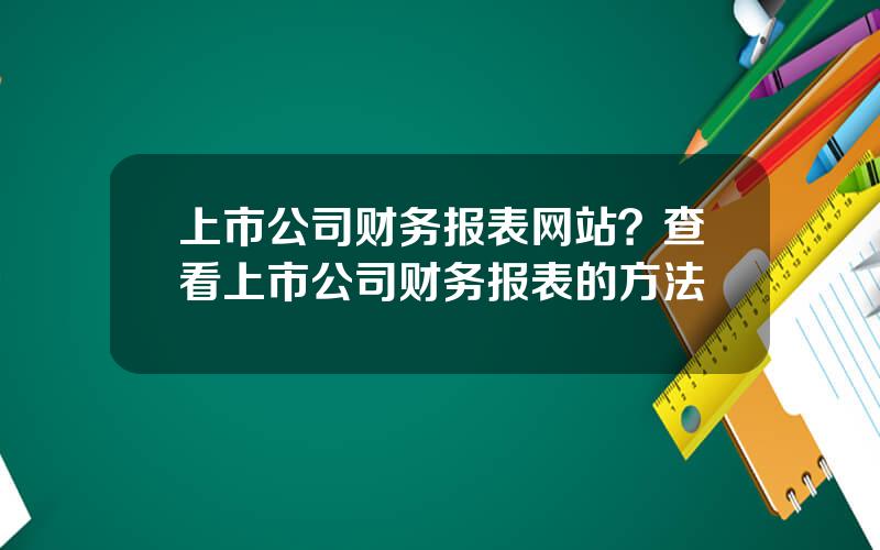 上市公司财务报表网站？查看上市公司财务报表的方法