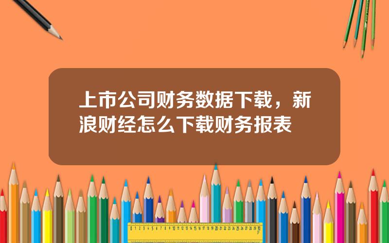 上市公司财务数据下载，新浪财经怎么下载财务报表