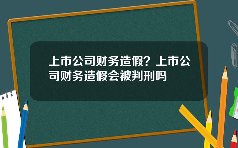 上市公司财务造假？上市公司财务造假会被判刑吗