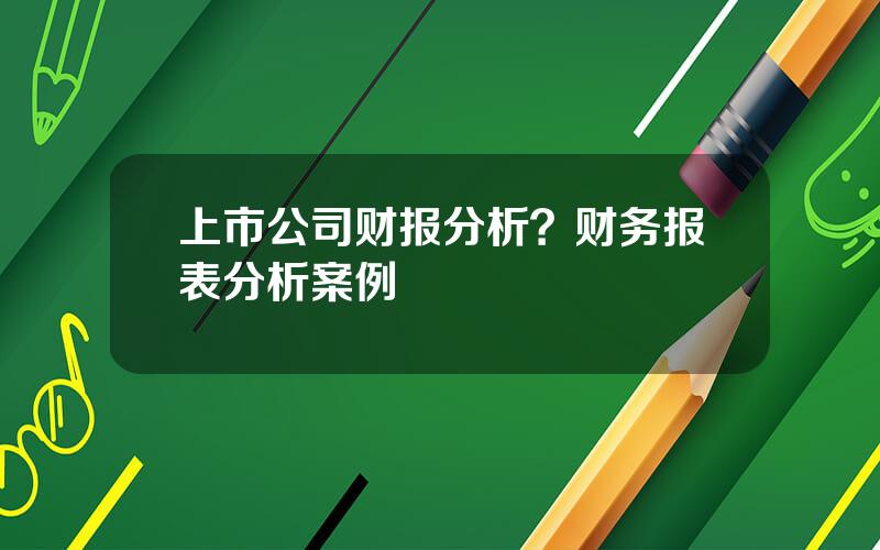 上市公司财报分析？财务报表分析案例