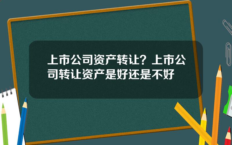 上市公司资产转让？上市公司转让资产是好还是不好