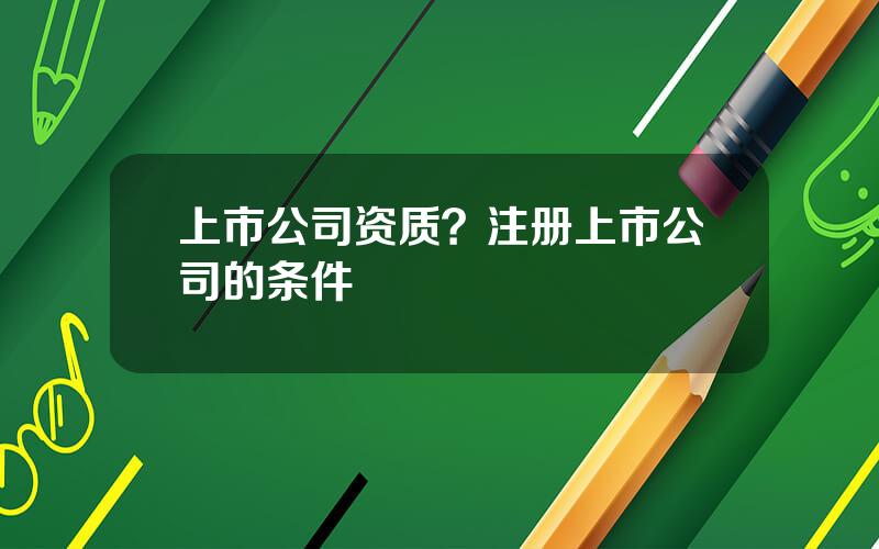 上市公司资质？注册上市公司的条件