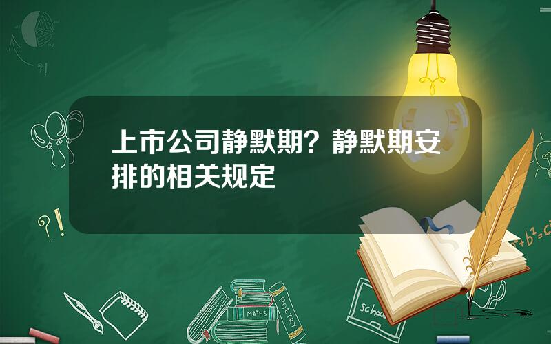 上市公司静默期？静默期安排的相关规定