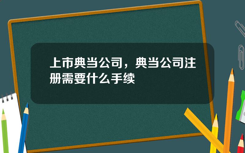 上市典当公司，典当公司注册需要什么手续