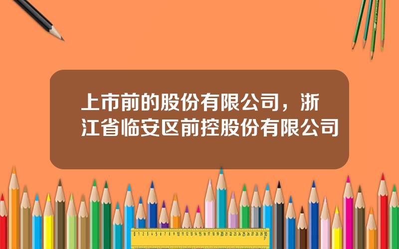 上市前的股份有限公司，浙江省临安区前控股份有限公司