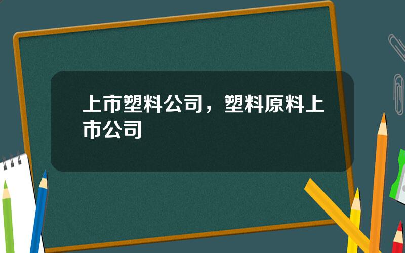 上市塑料公司，塑料原料上市公司