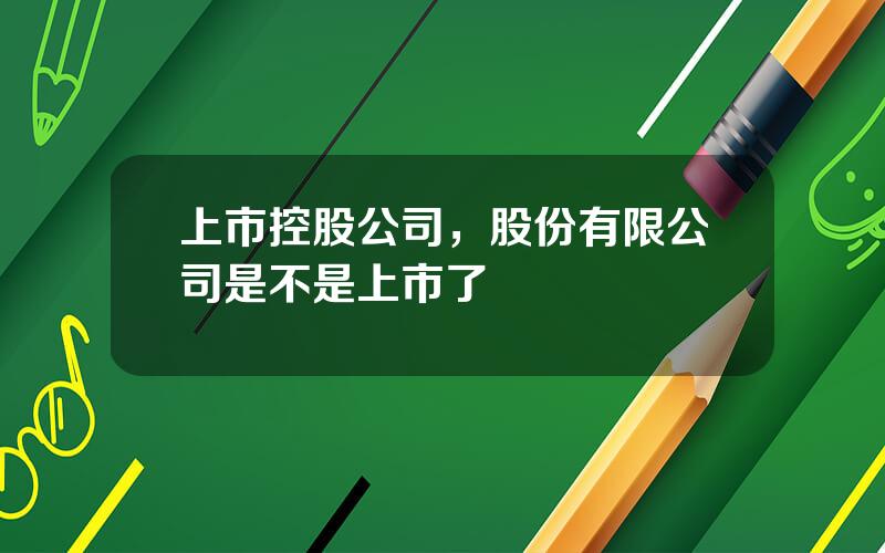 上市控股公司，股份有限公司是不是上市了