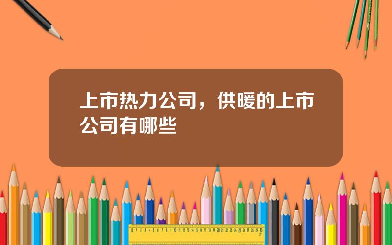 上市热力公司，供暖的上市公司有哪些