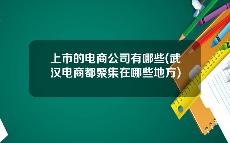 上市的电商公司有哪些(武汉电商都聚集在哪些地方)