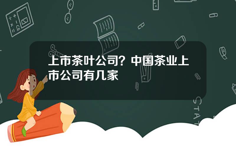 上市茶叶公司？中国茶业上市公司有几家