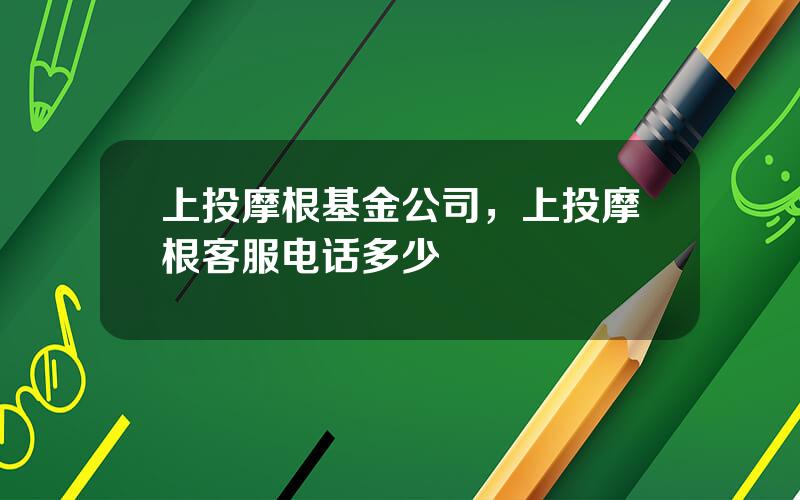 上投摩根基金公司，上投摩根客服电话多少