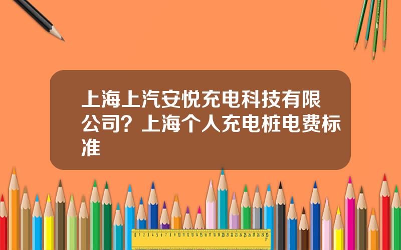 上海上汽安悦充电科技有限公司？上海个人充电桩电费标准