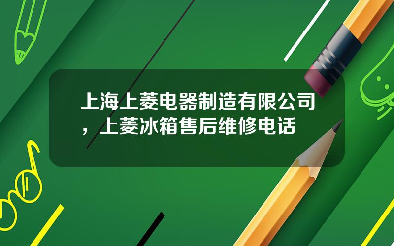 上海上菱电器制造有限公司，上菱冰箱售后维修电话