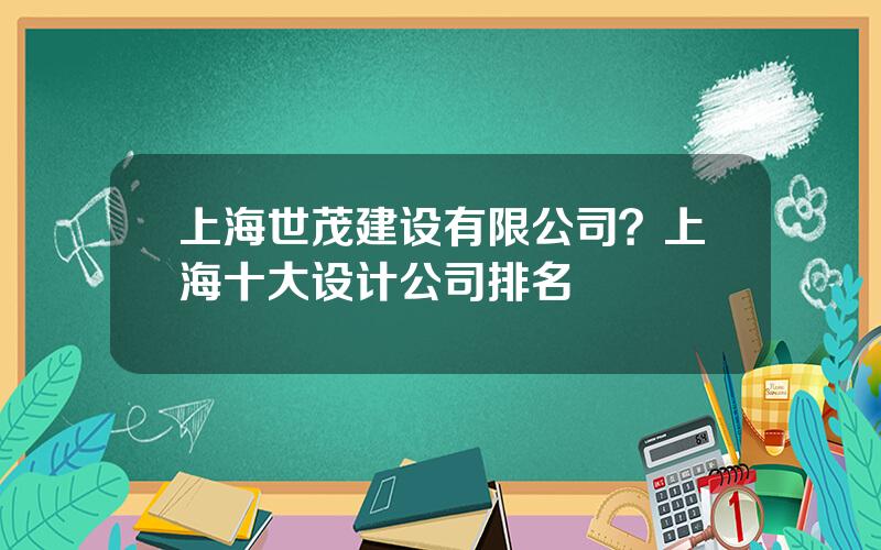 上海世茂建设有限公司？上海十大设计公司排名