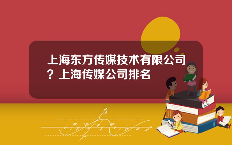 上海东方传媒技术有限公司？上海传媒公司排名