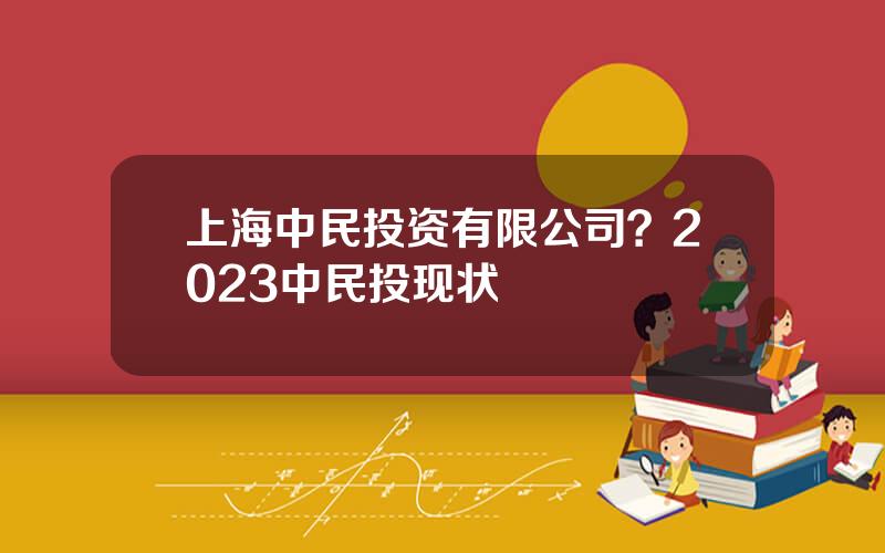 上海中民投资有限公司？2023中民投现状