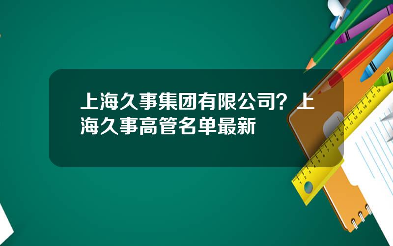 上海久事集团有限公司？上海久事高管名单最新