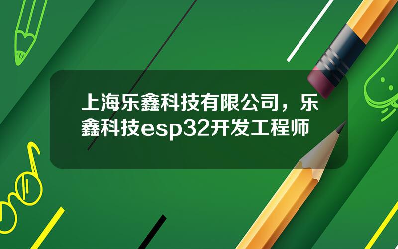 上海乐鑫科技有限公司，乐鑫科技esp32开发工程师