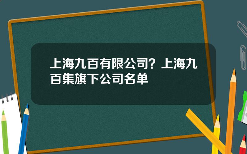 上海九百有限公司？上海九百集旗下公司名单