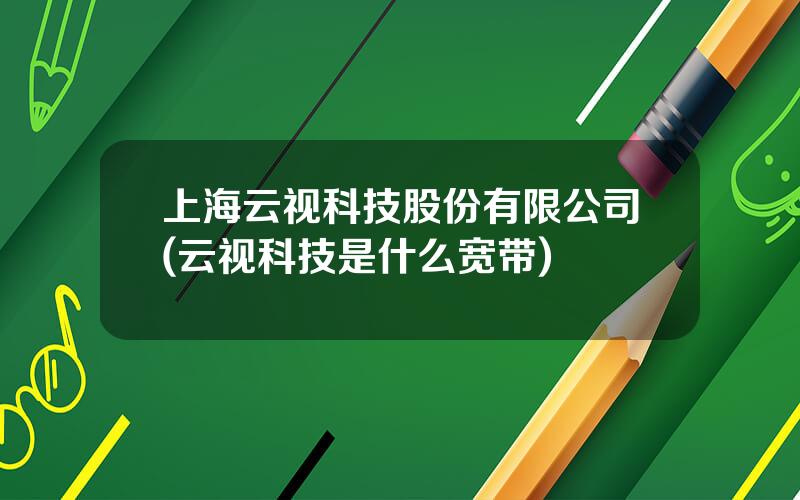 上海云视科技股份有限公司(云视科技是什么宽带)