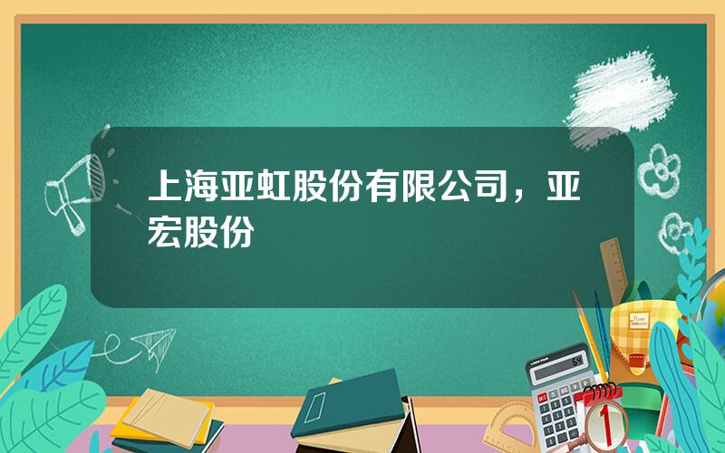 上海亚虹股份有限公司，亚宏股份