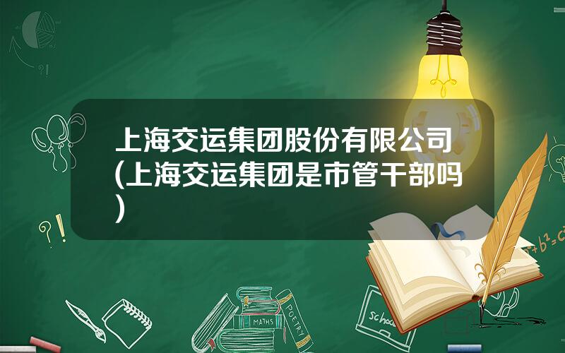 上海交运集团股份有限公司(上海交运集团是市管干部吗)