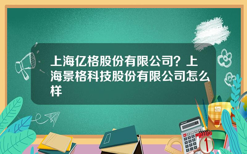 上海亿格股份有限公司？上海景格科技股份有限公司怎么样