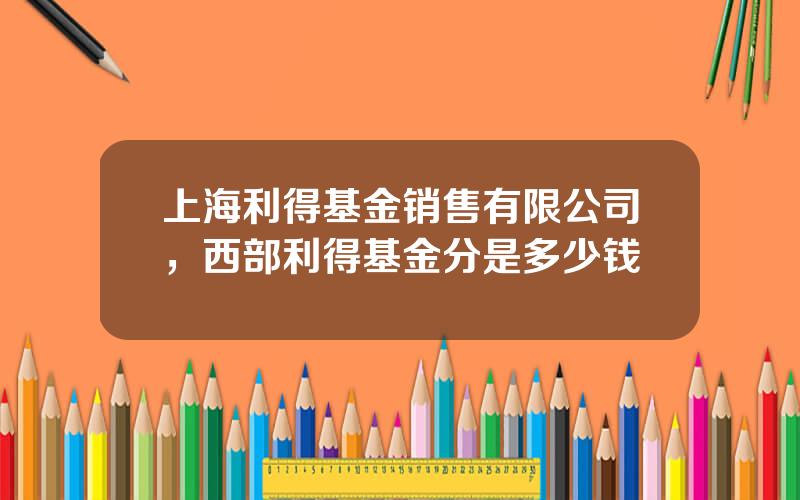 上海利得基金销售有限公司，西部利得基金分是多少钱