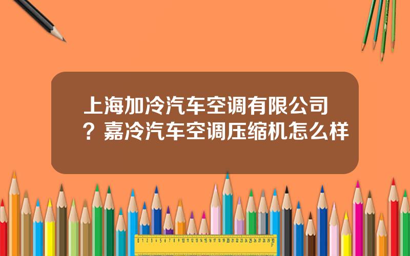 上海加冷汽车空调有限公司？嘉冷汽车空调压缩机怎么样